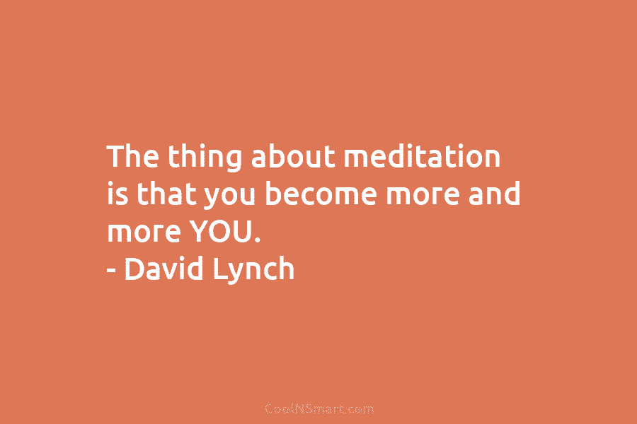 The thing about meditation is that you become more and more YOU. – David Lynch