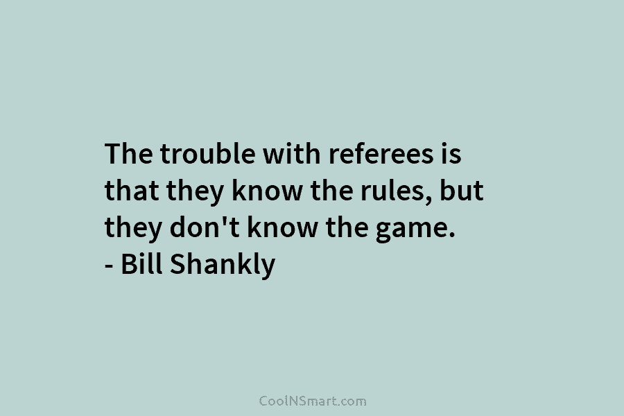 The trouble with referees is that they know the rules, but they don’t know the...