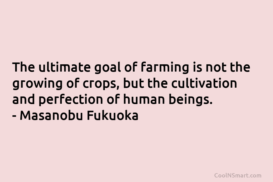 The ultimate goal of farming is not the growing of crops, but the cultivation and...