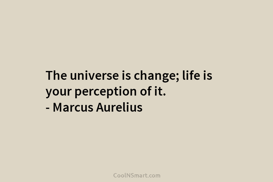 The universe is change; life is your perception of it. – Marcus Aurelius