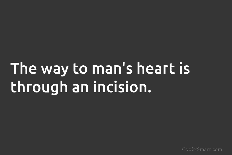The way to man’s heart is through an incision.