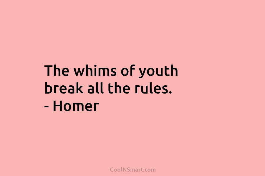 The whims of youth break all the rules. – Homer