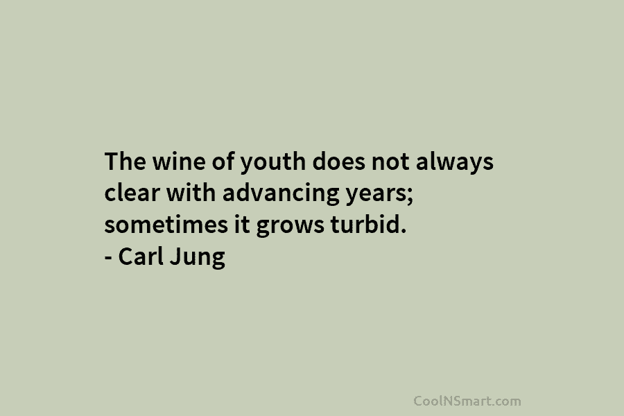 The wine of youth does not always clear with advancing years; sometimes it grows turbid....