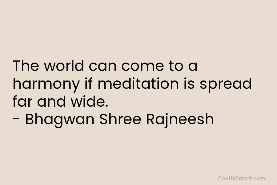 The world can come to a harmony if meditation is spread far and wide. – Bhagwan Shree Rajneesh