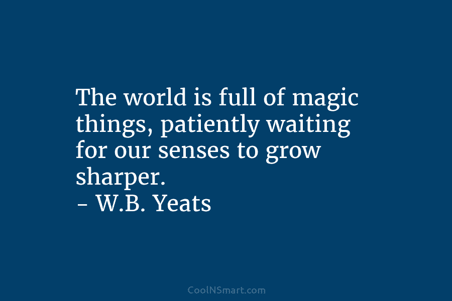 The world is full of magic things, patiently waiting for our senses to grow sharper....