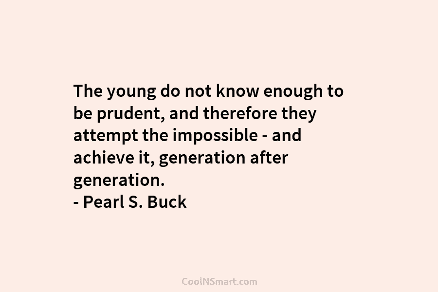 The young do not know enough to be prudent, and therefore they attempt the impossible – and achieve it, generation...