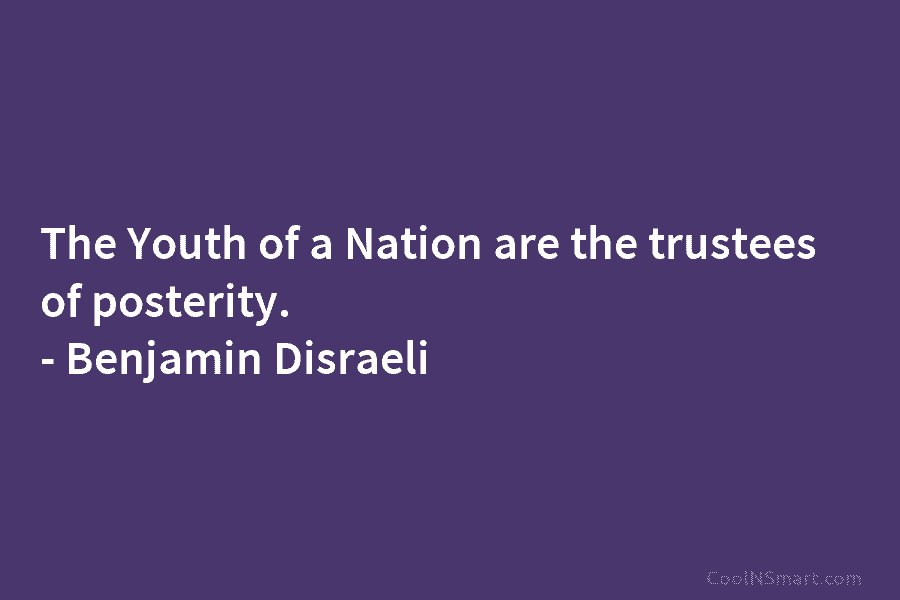 The Youth of a Nation are the trustees of posterity. – Benjamin Disraeli