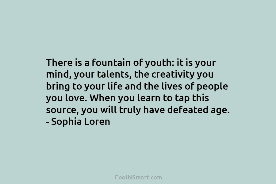 There is a fountain of youth: it is your mind, your talents, the creativity you bring to your life and...