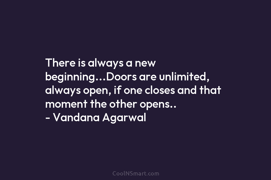 There is always a new beginning…Doors are unlimited, always open, if one closes and that moment the other opens.. –...