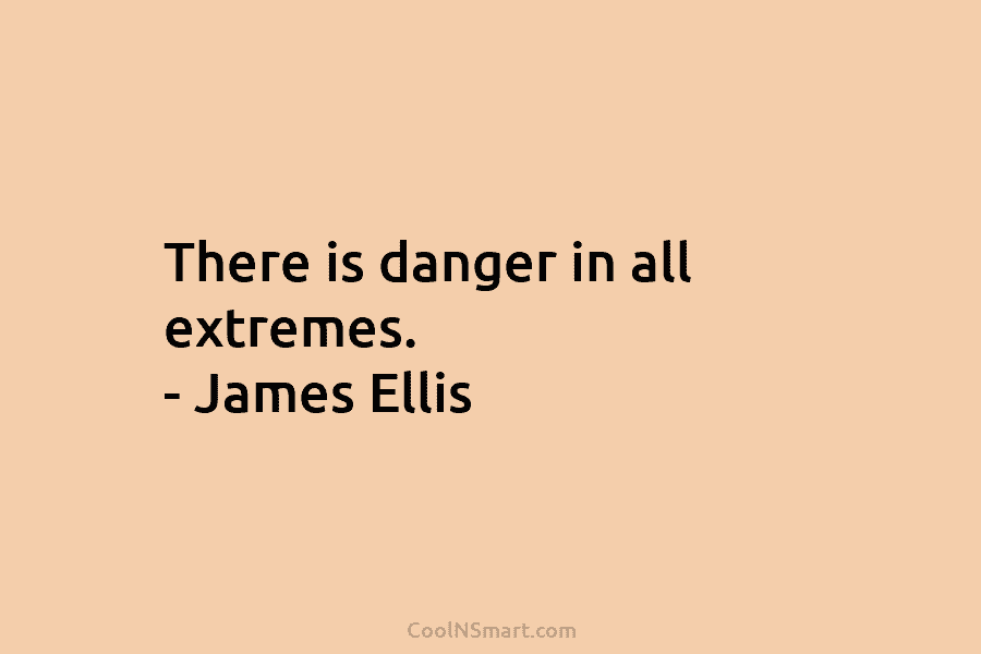 There is danger in all extremes. – James Ellis