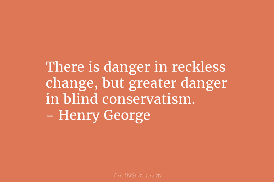 There is danger in reckless change, but greater danger in blind conservatism. – Henry George