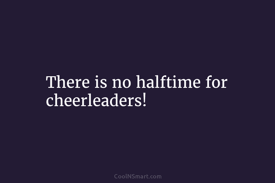 There is no halftime for cheerleaders!