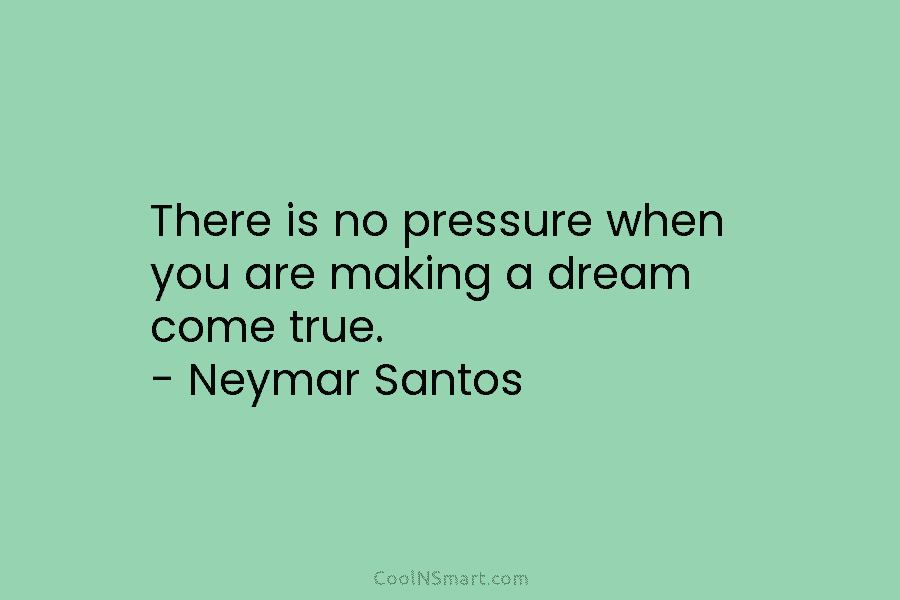 There is no pressure when you are making a dream come true. – Neymar Santos