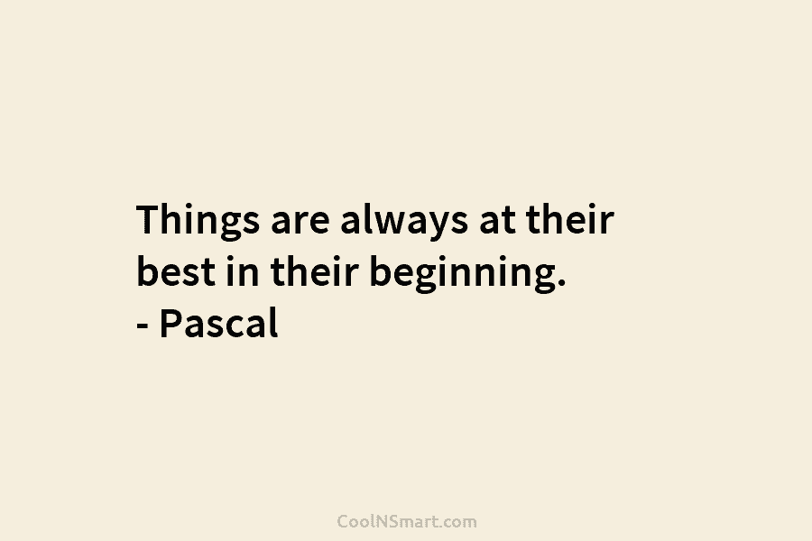 Things are always at their best in their beginning. – Pascal