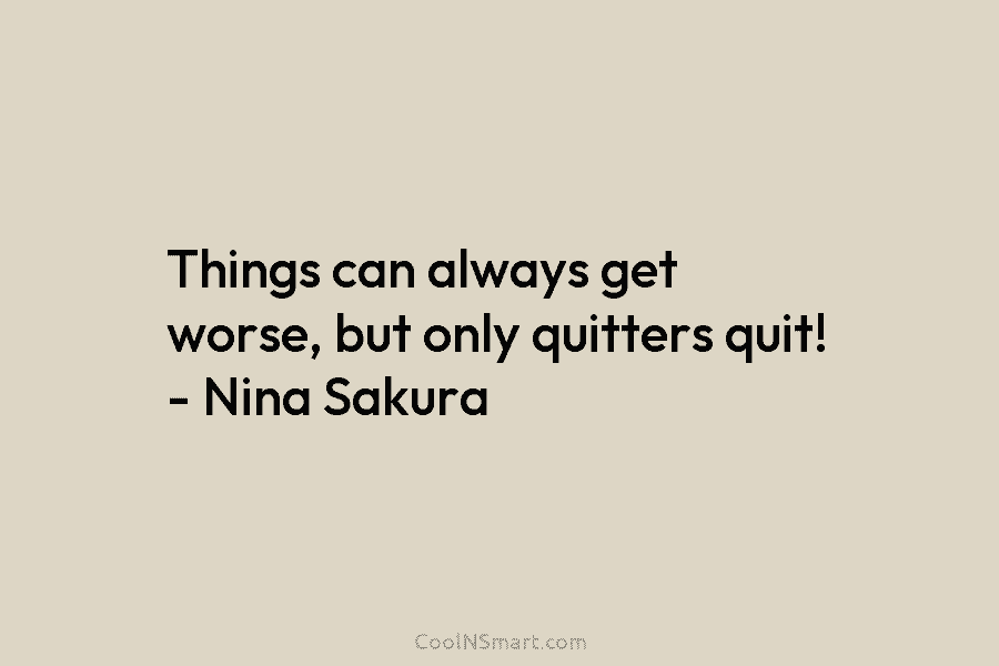 Things can always get worse, but only quitters quit! – Nina Sakura