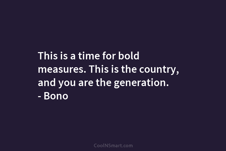 This is a time for bold measures. This is the country, and you are the...