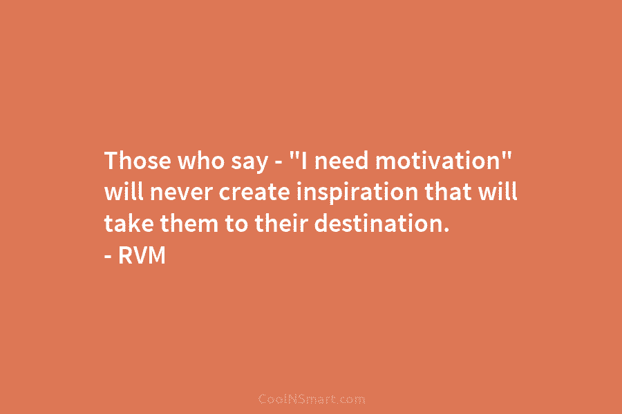 Those who say – “I need motivation” will never create inspiration that will take them to their destination. – RVM