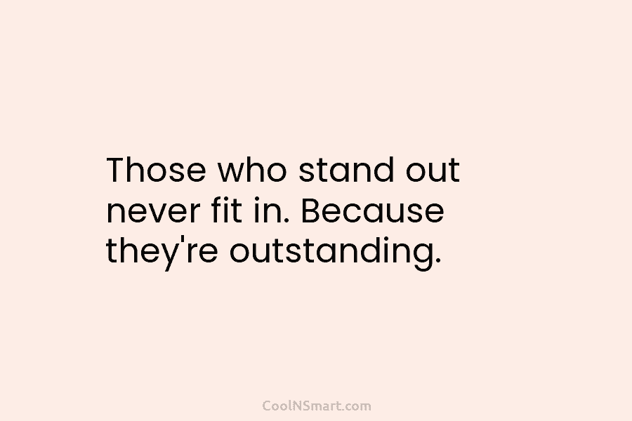 Those who stand out never fit in. Because they’re outstanding.