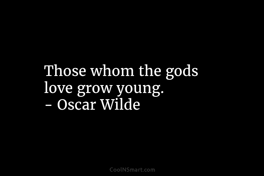 Those whom the gods love grow young. – Oscar Wilde