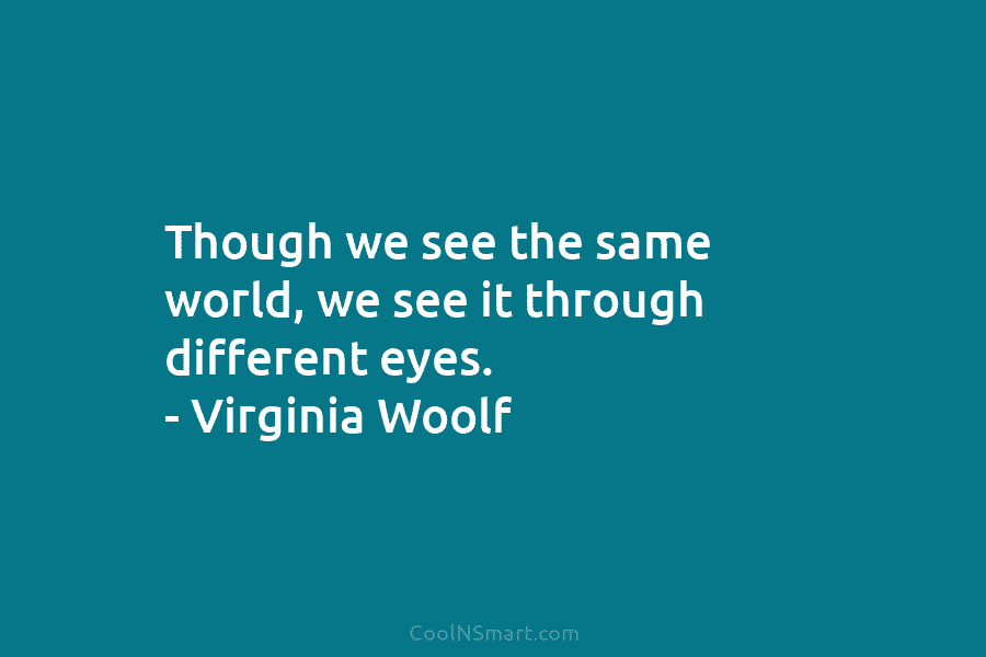 Though we see the same world, we see it through different eyes. – Virginia Woolf