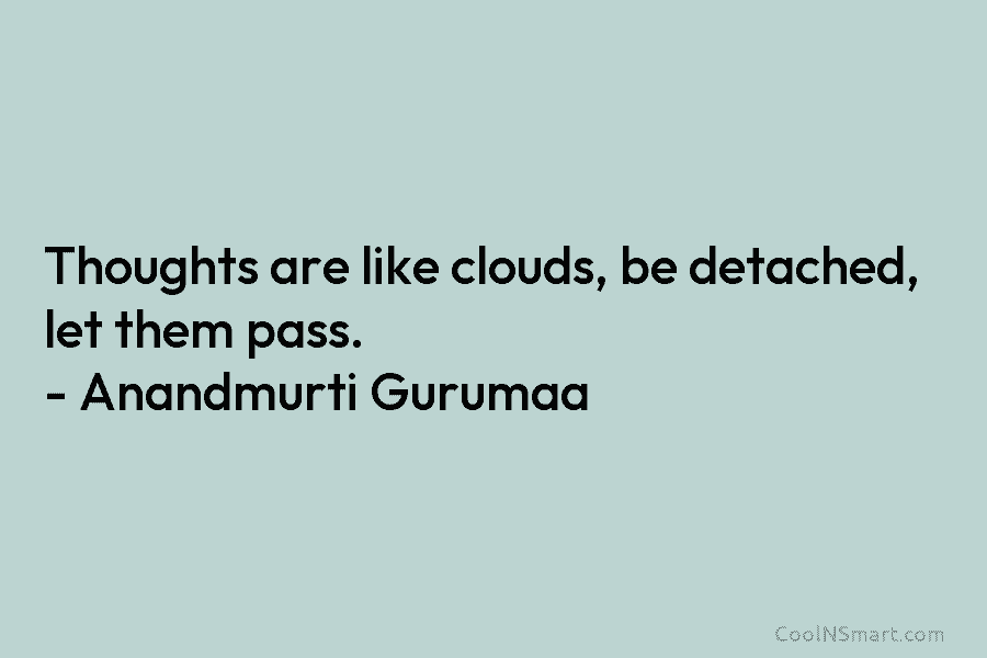 Thoughts are like clouds, be detached, let them pass. – Anandmurti Gurumaa