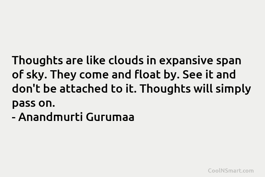Thoughts are like clouds in expansive span of sky. They come and float by. See it and don’t be attached...
