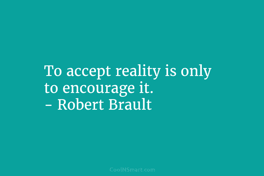 To accept reality is only to encourage it. – Robert Brault