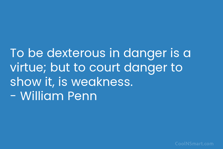 To be dexterous in danger is a virtue; but to court danger to show it, is weakness. – William Penn