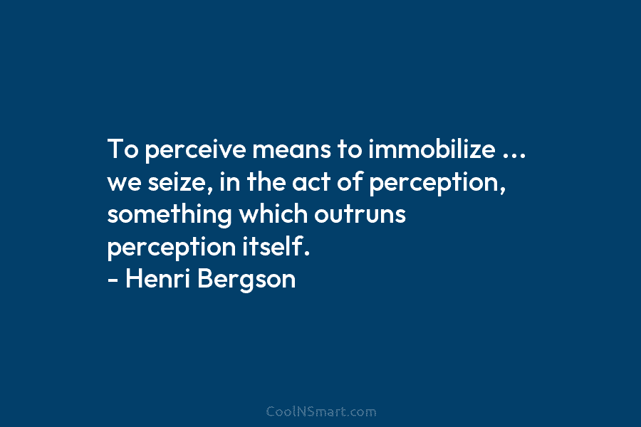 To perceive means to immobilize … we seize, in the act of perception, something which outruns perception itself. – Henri...