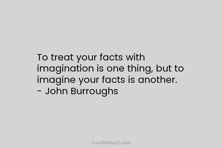 To treat your facts with imagination is one thing, but to imagine your facts is...