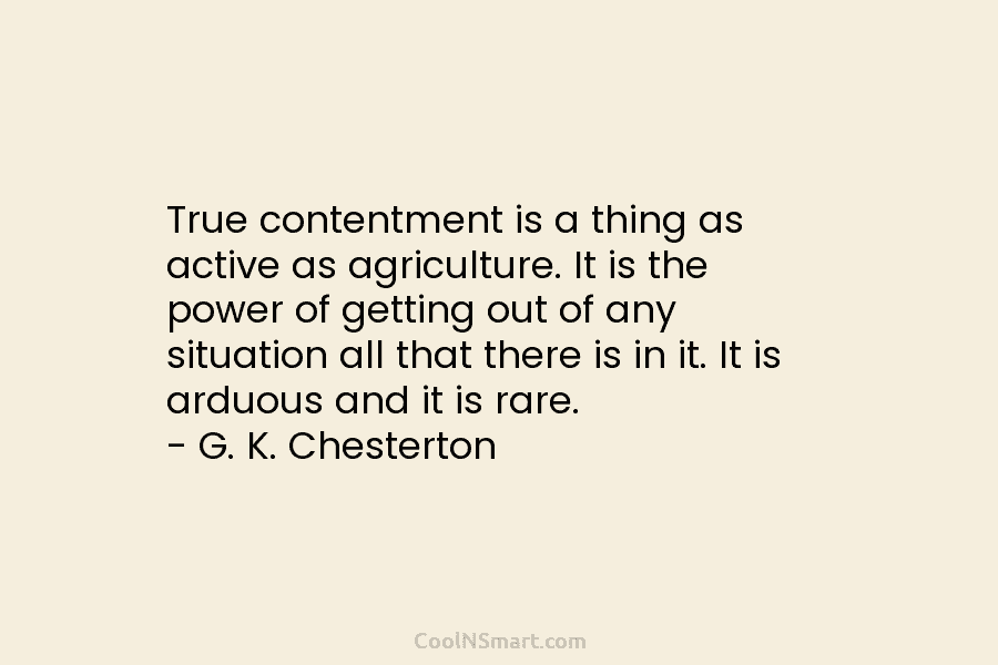 True contentment is a thing as active as agriculture. It is the power of getting out of any situation all...