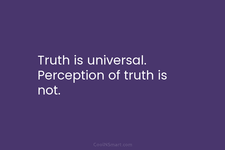 Truth is universal. Perception of truth is not.