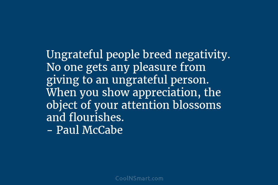 Ungrateful people breed negativity. No one gets any pleasure from giving to an ungrateful person. When you show appreciation, the...