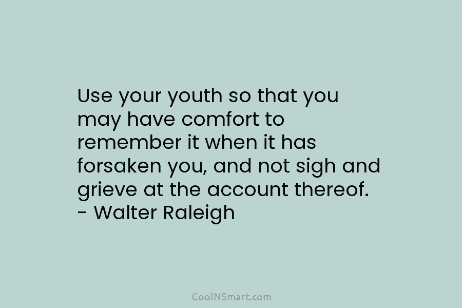 Use your youth so that you may have comfort to remember it when it has...