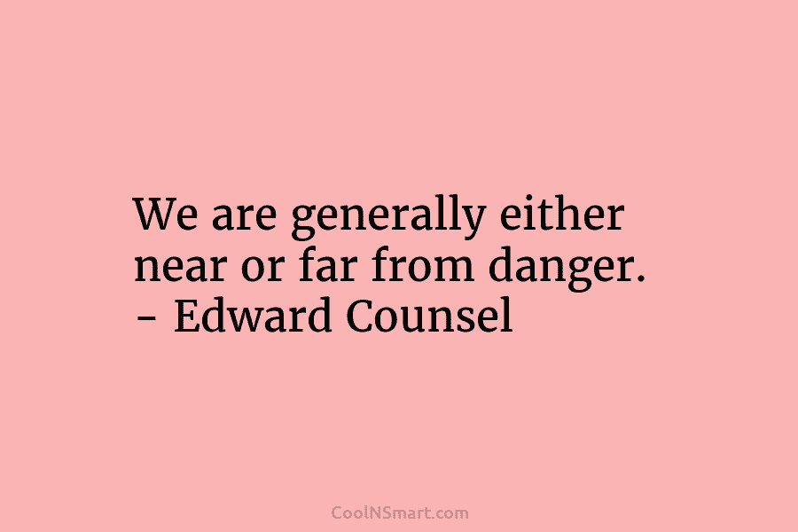 We are generally either near or far from danger. – Edward Counsel