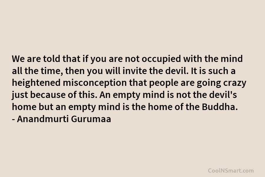 We are told that if you are not occupied with the mind all the time, then you will invite the...