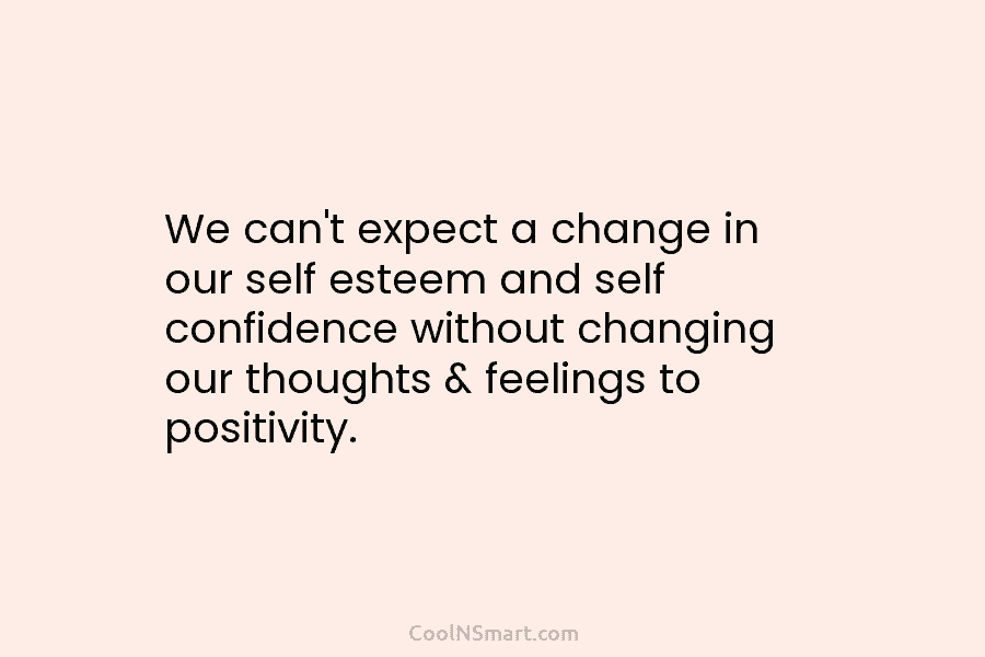 We can’t expect a change in our self esteem and self confidence without changing our...