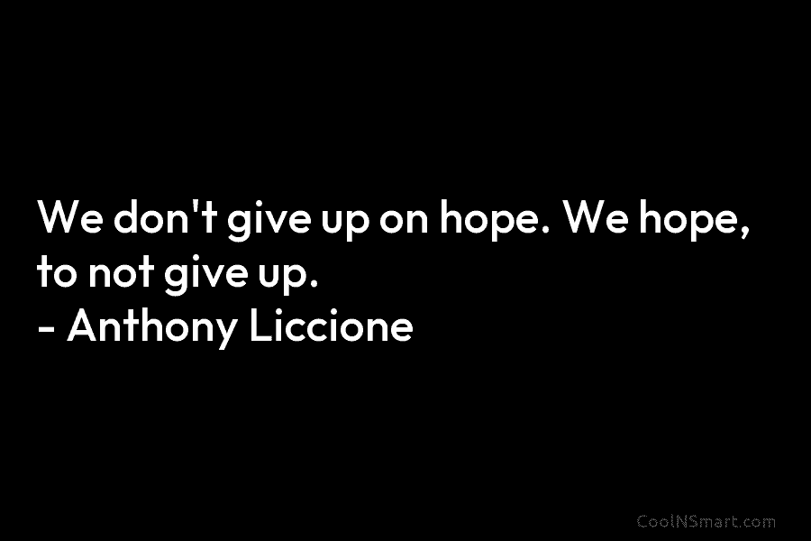 We don’t give up on hope. We hope, to not give up. – Anthony Liccione
