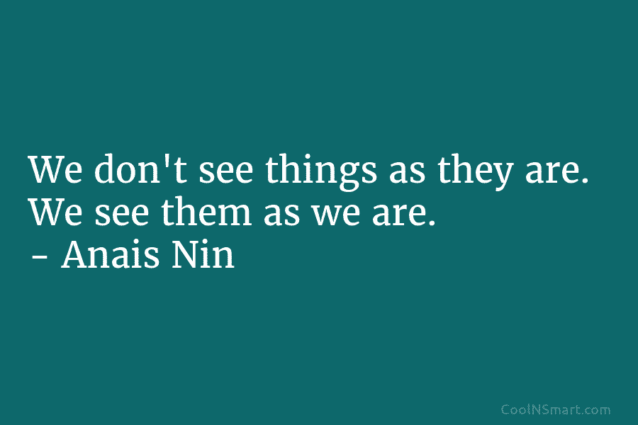 We don’t see things as they are. We see them as we are. – Anais...