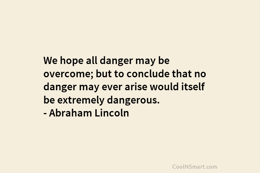 We hope all danger may be overcome; but to conclude that no danger may ever arise would itself be extremely...