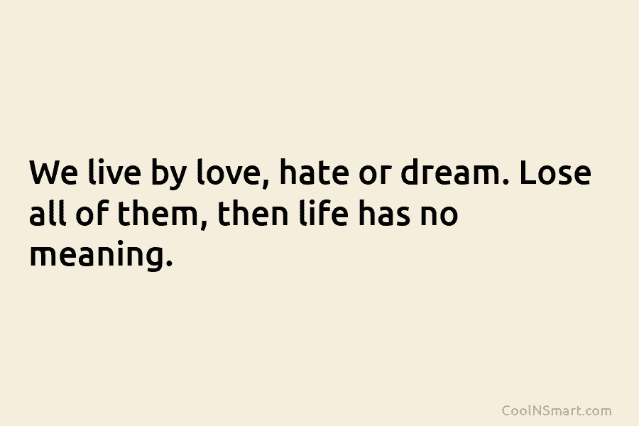 We live by love, hate or dream. Lose all of them, then life has no meaning.