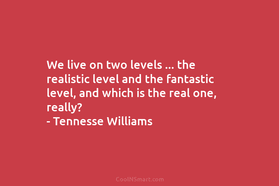 We live on two levels … the realistic level and the fantastic level, and which...