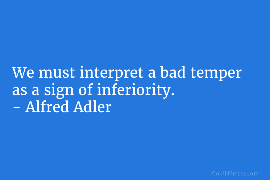 We must interpret a bad temper as a sign of inferiority. – Alfred Adler