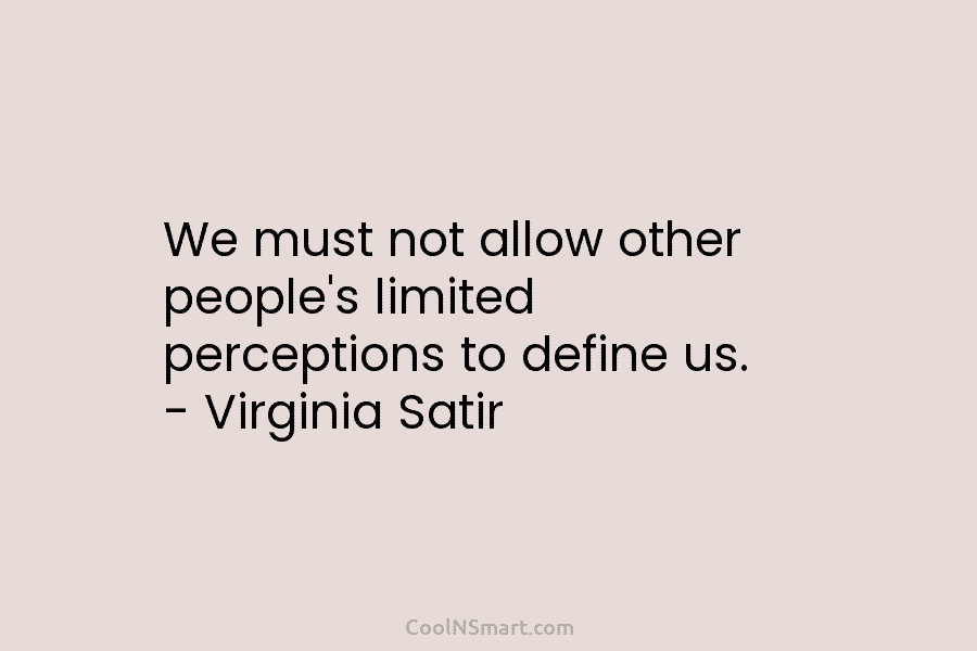 We must not allow other people’s limited perceptions to define us. – Virginia Satir