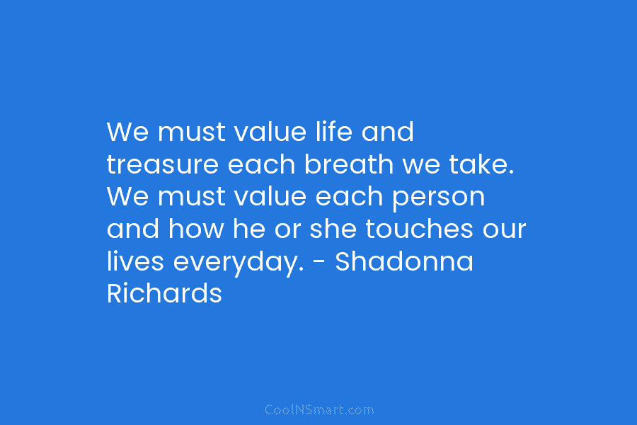 We must value life and treasure each breath we take. We must value each person...