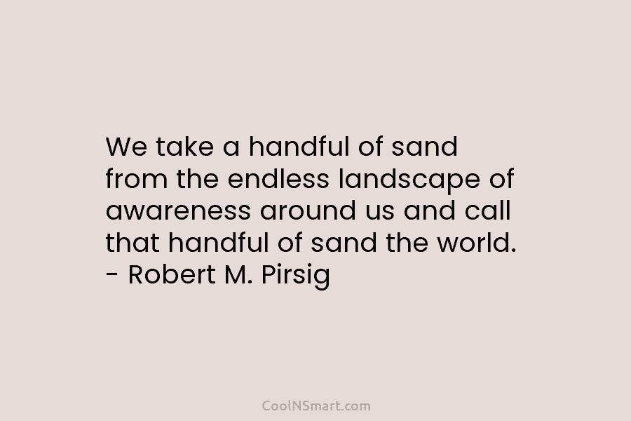 We take a handful of sand from the endless landscape of awareness around us and...