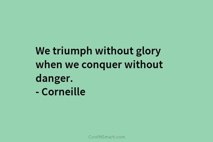 We triumph without glory when we conquer without danger. – Corneille