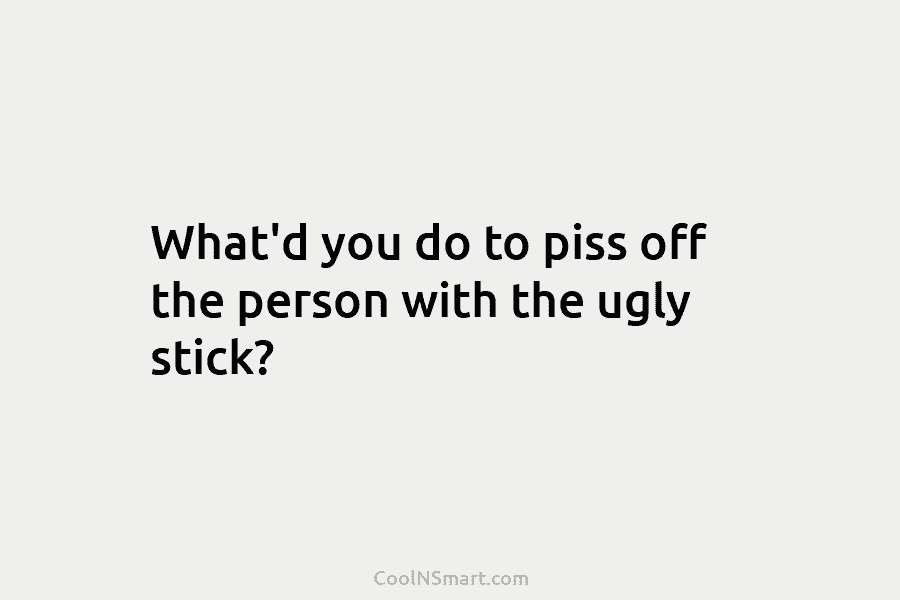 What’d you do to piss off the person with the ugly stick?