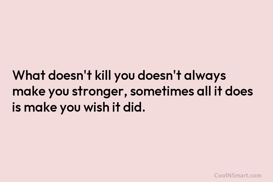 What doesn’t kill you doesn’t always make you stronger, sometimes all it does is make you wish it did.