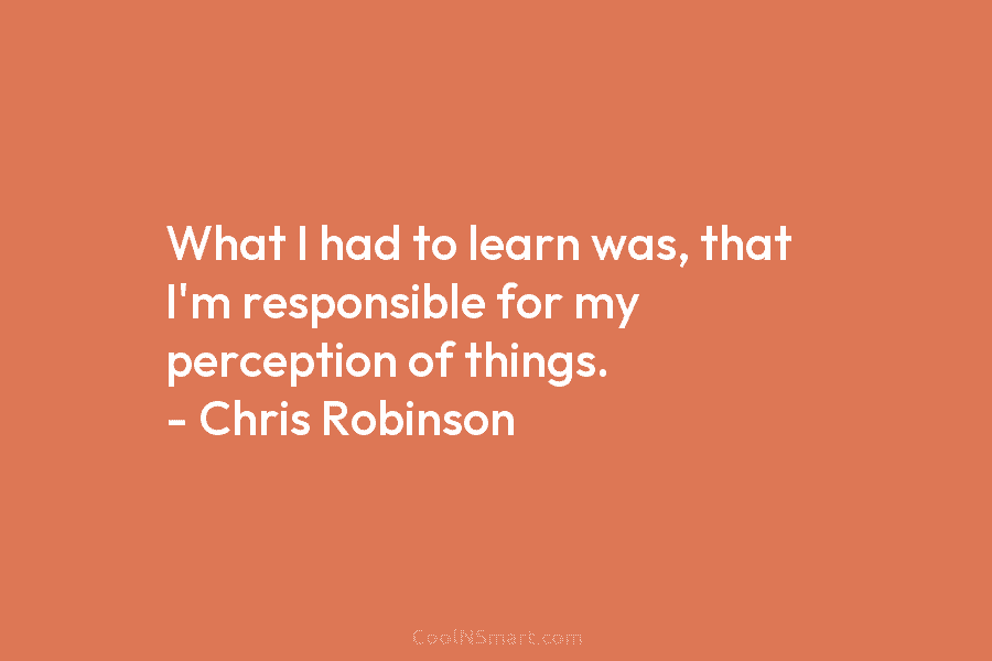 What I had to learn was, that I’m responsible for my perception of things. –...